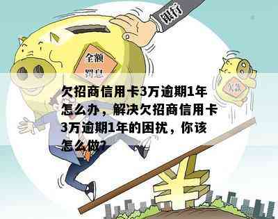 欠招商信用卡3万逾期1年怎么办，解决欠招商信用卡3万逾期1年的困扰，你该怎么做？