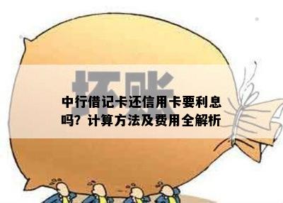 中行借记卡还信用卡要利息吗？计算方法及费用全解析