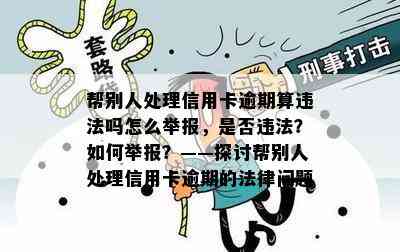 帮别人处理信用卡逾期算违法吗怎么举报，是否违法？如何举报？——探讨帮别人处理信用卡逾期的法律问题