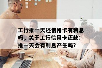 工行推一天还信用卡有利息吗，关于工行信用卡还款：推一天会有利息产生吗？