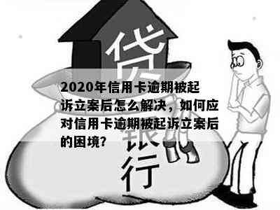 2020年信用卡逾期被起诉立案后怎么解决，如何应对信用卡逾期被起诉立案后的困境？