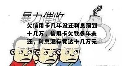 欠信用卡几年没还利息滚到十几万，信用卡欠款多年未还，利息滚存竟达十几万元！