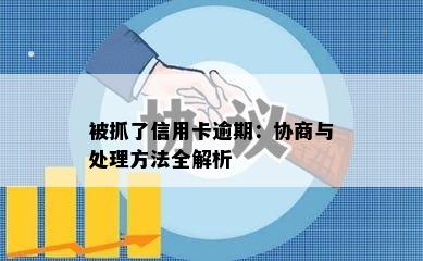 被抓了信用卡逾期：协商与处理方法全解析