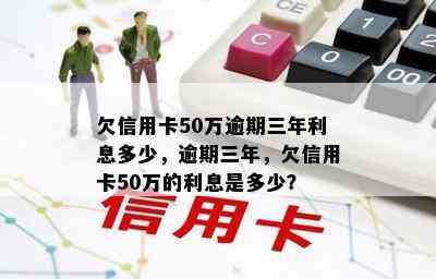 欠信用卡50万逾期三年利息多少，逾期三年，欠信用卡50万的利息是多少？