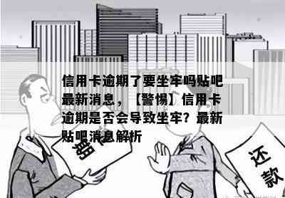 信用卡逾期了要坐牢吗贴吧最新消息，【警惕】信用卡逾期是否会导致坐牢？最新贴吧消息解析