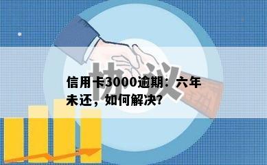 信用卡3000逾期：六年未还，如何解决？