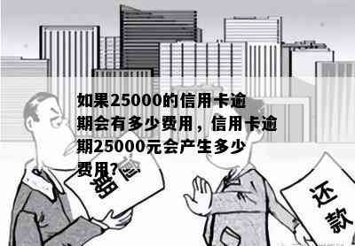 如果25000的信用卡逾期会有多少费用，信用卡逾期25000元会产生多少费用？