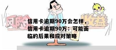 信用卡逾期90万会怎样，信用卡逾期90万：可能面临的后果和应对策略