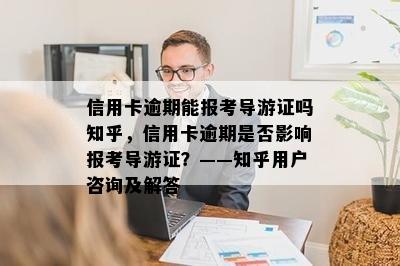 信用卡逾期能报考导游证吗知乎，信用卡逾期是否影响报考导游证？——知乎用户咨询及解答