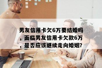 男友信用卡欠6万要结婚吗，面临男友信用卡欠款6万，是否应该继续走向婚姻？