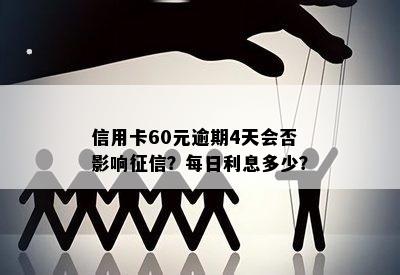 信用卡60元逾期4天会否影响？每日利息多少？