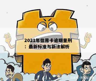 2021年信用卡逾期量刑：最新标准与新法解析