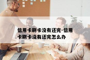 信用卡刷卡没有还完-信用卡刷卡没有还完怎么办