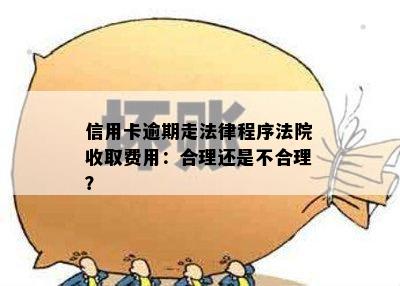 信用卡逾期走法律程序法院收取费用：合理还是不合理？