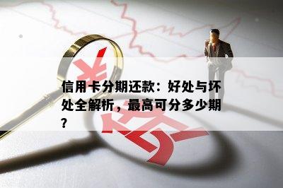 信用卡分期还款：好处与坏处全解析，更高可分多少期？