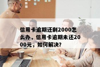 信用卡逾期还剩2000怎么办，信用卡逾期未还2000元，如何解决？