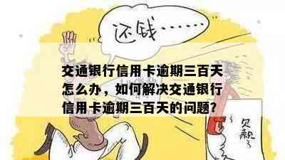 交通银行信用卡逾期三百天怎么办，如何解决交通银行信用卡逾期三百天的问题？