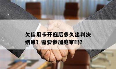 欠信用卡开庭后多久出判决结果？需要参加庭审吗？