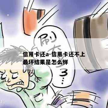 信用卡还a-信用卡还不上最坏结果是怎么样