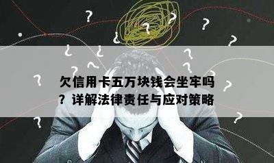 欠信用卡五万块钱会坐牢吗？详解法律责任与应对策略