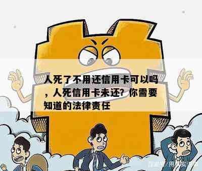 人死了不用还信用卡可以吗，人死信用卡未还？你需要知道的法律责任