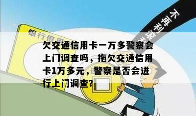 欠交通信用卡一万多警察会上门调查吗，拖欠交通信用卡1万多元，警察是否会进行上门调查？