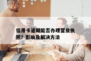 信用卡逾期能否办理营业执照？影响及解决方法