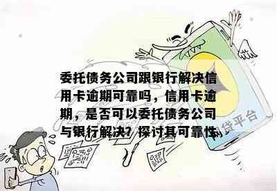 委托债务公司跟银行解决信用卡逾期可靠吗，信用卡逾期，是否可以委托债务公司与银行解决？探讨其可靠性