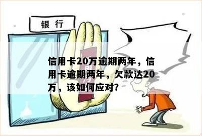 信用卡20万逾期两年，信用卡逾期两年，欠款达20万，该如何应对？