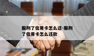 服刑了信用卡怎么还-服刑了信用卡怎么还款