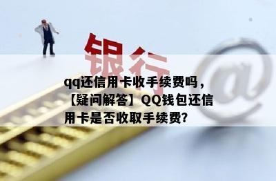 qq还信用卡收手续费吗，【疑问解答】QQ钱包还信用卡是否收取手续费？