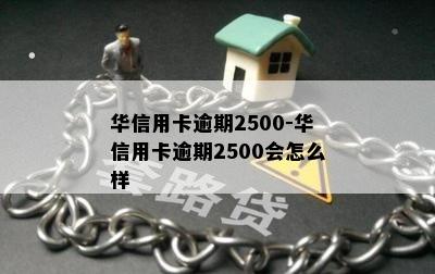 华信用卡逾期2500-华信用卡逾期2500会怎么样