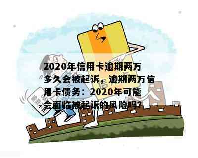 2020年信用卡逾期两万多久会被起诉，逾期两万信用卡债务：2020年可能会面临被起诉的风险吗？