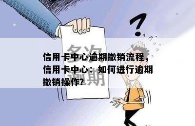 信用卡中心逾期撤销流程，信用卡中心：如何进行逾期撤销操作？