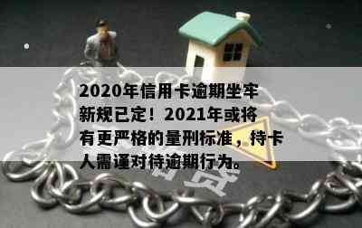 2020年信用卡逾期坐牢新规已定！2021年或将有更严格的量刑标准，持卡人需谨对待逾期行为。