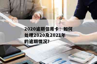 2020逾期信用卡：如何处理2020及2021年的逾期情况？