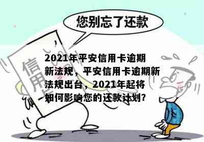 2021年平安信用卡逾期新法规，平安信用卡逾期新法规出台，2021年起将如何影响您的还款计划？