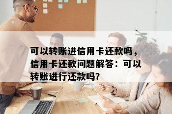 可以转账进信用卡还款吗，信用卡还款问题解答：可以转账进行还款吗？