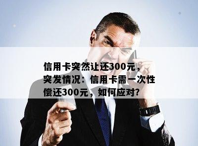 信用卡突然让还300元，突发情况：信用卡需一次性偿还300元，如何应对？