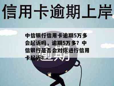 中信银行信用卡逾期5万多会起诉吗，逾期5万多？中信银行是否会对你进行信用卡起诉？