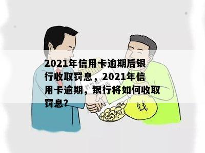 2021年信用卡逾期后银行收取罚息，2021年信用卡逾期，银行将如何收取罚息？