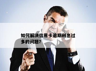 如何解决信用卡逾期利息过多的问题？