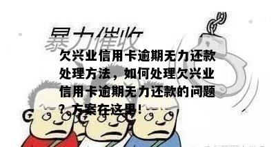 欠兴业信用卡逾期无力还款处理方法，如何处理欠兴业信用卡逾期无力还款的问题？方案在这里！