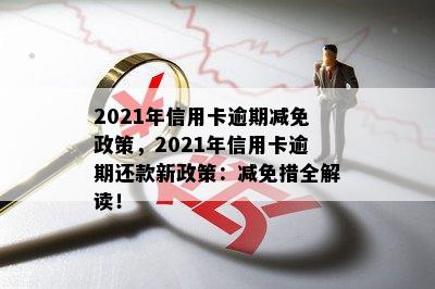 2021年信用卡逾期减免政策，2021年信用卡逾期还款新政策：减免措全解读！