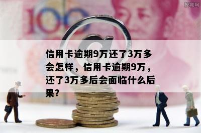 信用卡逾期9万还了3万多会怎样，信用卡逾期9万，还了3万多后会面临什么后果？