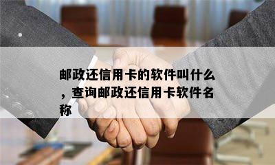 邮政还信用卡的软件叫什么，查询邮政还信用卡软件名称