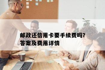 邮政还信用卡要手续费吗？答案及费用详情