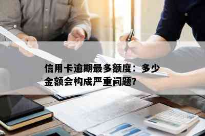 信用卡逾期最多额度：多少金额会构成严重问题？