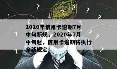 2020年信用卡逾期7月中旬新规，2020年7月中旬起，信用卡逾期将执行全新规定！