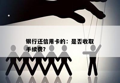 银行还信用卡的：是否收取手续费？